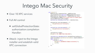 Intego Mac Security
• Over 10 XPC services


• Full AV control


• setGlobalProtectionState:
authorization:completion
Handler:


• Attack: inject to the Intego
installer and establish valid
XPC connection
 