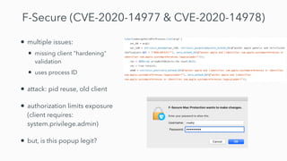 F-Secure (CVE-2020-14977 & CVE-2020-14978)
• multiple issues:


• missing client "hardening"
validation


• uses process ID


• attack: pid reuse, old client


• authorization limits exposure
(client requires:
system.privilege.admin)


• but, is this popup legit?
 