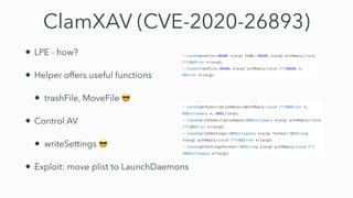 ClamXAV (CVE-2020-26893)
• LPE - how?


• Helper offers useful functions


• trashFile, MoveFile 😎


• Control AV


• writeSettings 😎


• Exploit: move plist to LaunchDaemons
 