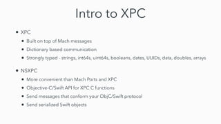 Intro to XPC
• XPC


• Built on top of Mach messages


• Dictionary based communication


• Strongly typed - strings, int6...