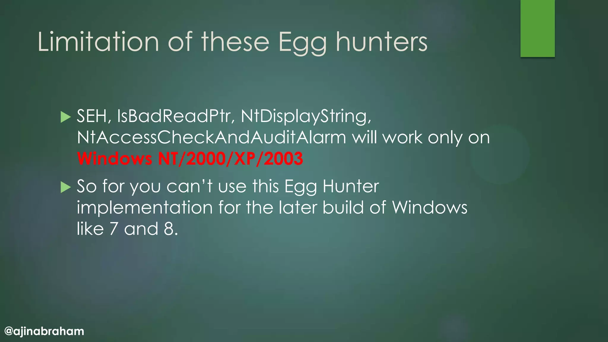 @ajinabraham
Limitation of these Egg hunters
 SEH, IsBadReadPtr, NtDisplayString,
NtAccessCheckAndAuditAlarm will work only on
Windows NT/2000/XP/2003
 So for you can’t use this Egg Hunter
implementation for the later build of Windows
like 7 and 8.
 