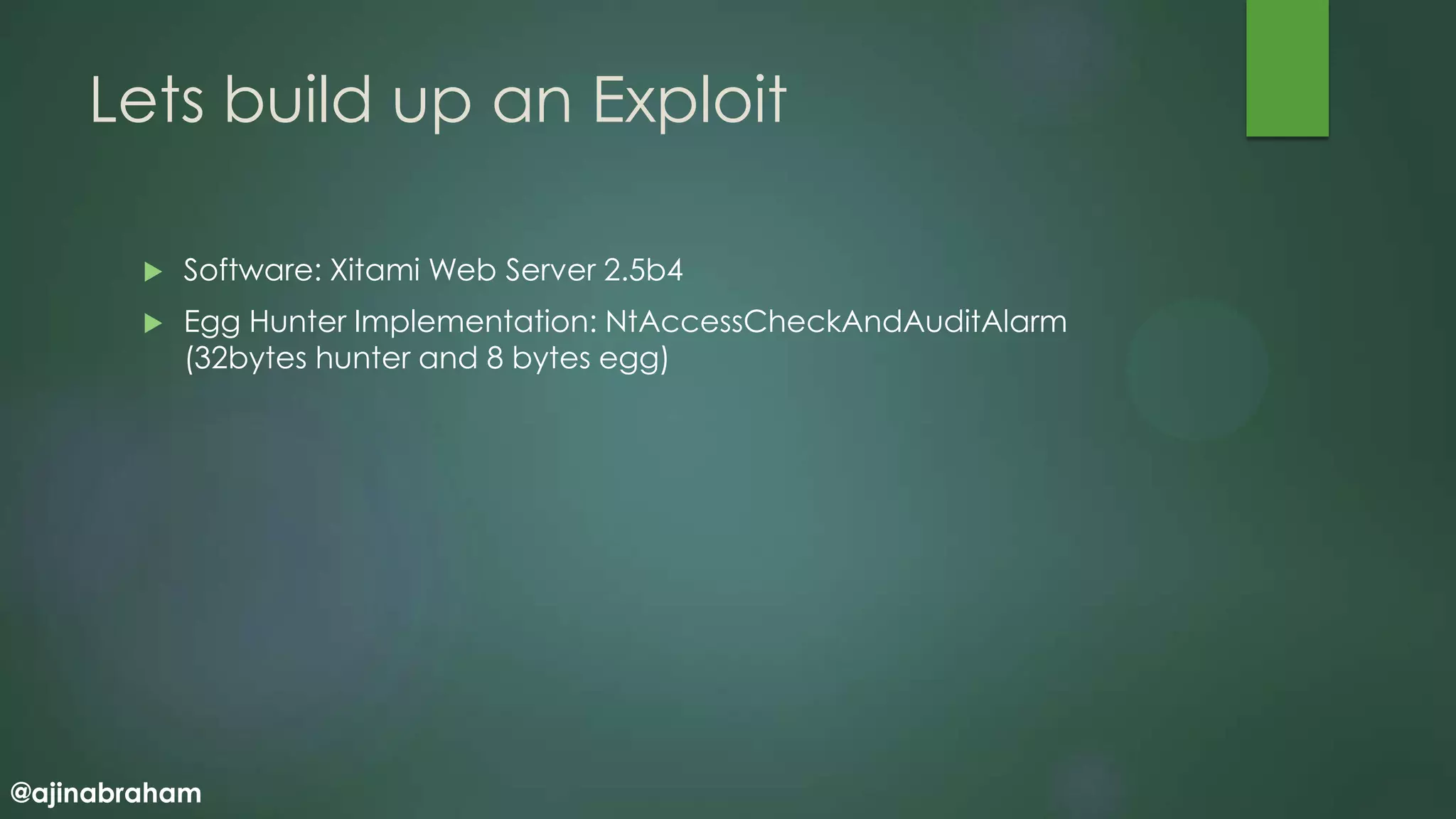 @ajinabraham
Lets build up an Exploit
 Software: Xitami Web Server 2.5b4
 Egg Hunter Implementation: NtAccessCheckAndAuditAlarm
(32bytes hunter and 8 bytes egg)
 