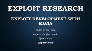 EXPLOIT RESEARCH
EXPLOIT DEVELOPMENT WITH
MONA
Kerala Cyber Force
www.keralacyberforce.in
Ajin Abraham
@ajinabraham
 