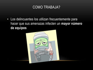 COMO TRABAJA?
• Los delincuentes los utilizan frecuentemente para
hacer que sus amenazas infecten un mayor número
de equipos