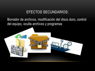 EFECTOS SECUNDARIOS:
Borrador de archivos, modificación del disco duro, control
del equipo, oculta archivos y programas