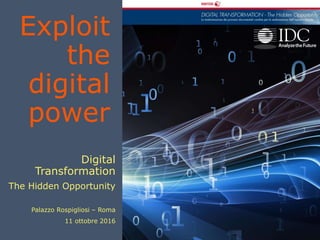 Exploit
the
digital
power
Digital
Transformation
The Hidden Opportunity
Palazzo Rospigliosi – Roma
11 ottobre 2016
 