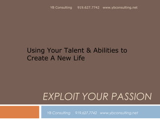 YB Consulting

919.627.7742

www.ybconsulting.net

Using Your Talent & Abilities to
Create A New Life

EXPLOIT YOUR PASSION
YB Consulting

919.627.7742 www.ybconsulting.net

 