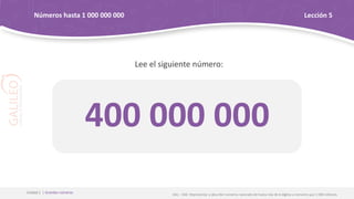 Lee el siguiente número:
Unidad 1 | Grandes números
Lección 5
400 000 000
OA1 - OAE: Representar y describir números naturales de hasta más de 6 dígitos y menores que 1 000 millones
Números hasta 1 000 000 000
 
