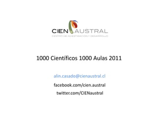 1000 Científicos 1000 Aulas 2011

      alin.casado@cienaustral.cl
      facebook.com/cien.austral
       twitter.com/CIENaustral
 