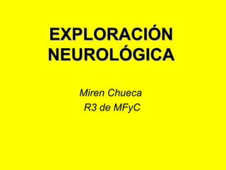 EXPLORACIÓNEXPLORACIÓN
NEUROLÓGICANEUROLÓGICA
Miren Chueca
R3 de MFyC
 