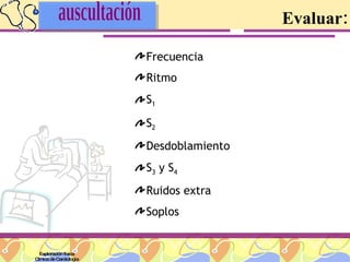 Evaluar: Frecuencia Ritmo S 1 S 2 Desdoblamiento S 3  y S 4 Ruidos extra Soplos Exploración física Clínica de Cardiología auscultación 