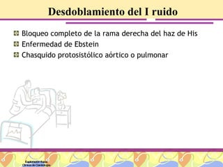 Desdoblamiento del I ruido Bloqueo completo de la rama derecha del haz de His Enfermedad de Ebstein Chasquido protosistólico aórtico o pulmonar Exploración física Clínica de Cardiología 