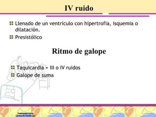 IV ruido Llenado de un ventrículo con hipertrofia, isquemia o dilatación. Presistólico Exploración física Clínica de Cardiología Ritmo de galope Taquicardia + III o IV ruidos Galope de suma 