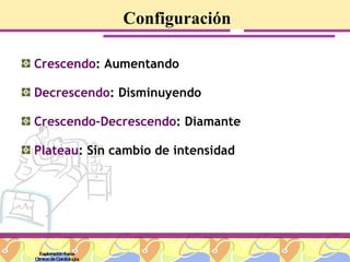 Configuración Crescendo : Aumentando Decrescendo : Disminuyendo Crescendo-Decrescendo : Diamante Plateau : Sin cambio de intensidad Exploración física Clínica de Cardiología 