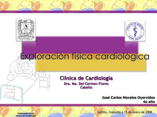 Clínica de Cardiología Dra. Ma. Del Carmen Flores Cabello Exploración física cardiológica Exploración física Clínica de Ca...