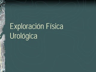 Exploración Física
Urológica
 
