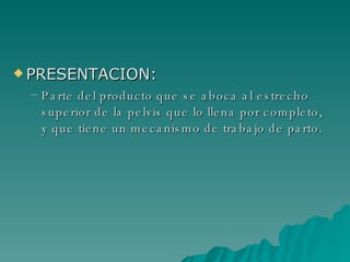 PRESENTACION: Parte del producto que se aboca al estrecho superior de la pelvis que lo llena por completo, y que tiene un mecanismo de trabajo de parto. 