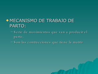 MECANISMO DE TRABAJO DE PARTO: Serie de movimientos que van a producir el parto.  Son las contracciones que tiene la matriz 
