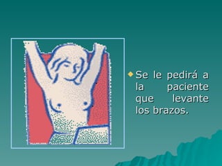 Se le pedirá a la paciente que levante los brazos. 
