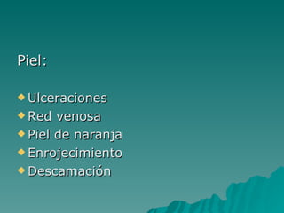Piel:   Ulceraciones Red venosa Piel de naranja Enrojecimiento  Descamación  