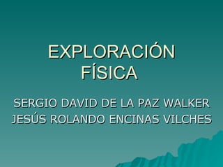 EXPLORACIÓN FÍSICA  SERGIO DAVID DE LA PAZ WALKER JESÚS ROLANDO ENCINAS VILCHES 