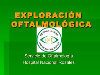 EXPLORACIÓN  OFTALMOLÓGICA Servicio de Oftalmología Hospital Nacional Rosales 