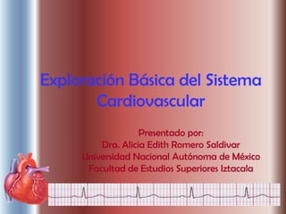 Exploración Básica del Sistema
       Cardiovascular
                   Presentado por:
         Dra. Alicia Edith Romero Saldivar
     Universidad Nacional Autónoma de México
      Facultad de Estudios Superiores Iztacala
 