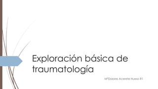 Exploración básica de
traumatología
MªDolores Acerete Hueso R1
 