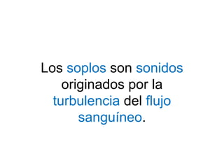 Los soplos son sonidos
originados por la
turbulencia del flujo
sanguíneo.