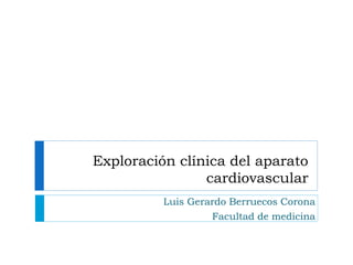 Exploración clínica del aparato
cardiovascular
Luis Gerardo Berruecos Corona
Facultad de medicina
 