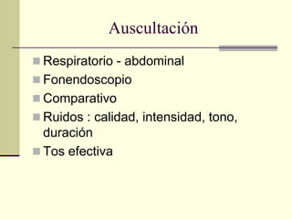 Auscultación
 Respiratorio - abdominal
 Fonendoscopio
 Comparativo
 Ruidos : calidad, intensidad, tono,
  duración
 Tos efectiva
 
