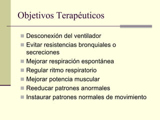 Objetivos Terapéuticos

 Desconexión del ventilador
 Evitar resistencias bronquiales o
  secreciones
 Mejorar respiración espontánea
 Regular ritmo respiratorio
 Mejorar potencia muscular
 Reeducar patrones anormales
 Instaurar patrones normales de movimiento
 