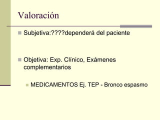 Valoración
 Subjetiva:????dependerá del paciente



 Objetiva: Exp. Clínico, Exámenes
  complementarios

     MEDICAMENTOS Ej. TEP - Bronco espasmo
 