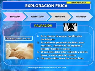 TEMA: ABDOMEN
INSPECCION AUSCULTACION PERCUSIÓN PALPACION
Semiología Médica Pedro Cossio año 2004
 