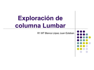 Exploración de
columna Lumbar
R1 MT Blanco López Juan Esteban
 