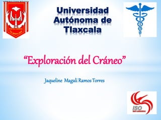 “Exploración del Cráneo”
Jaqueline Magali Ramos Torres
Universidad
Autónoma de
Tlaxcala
 