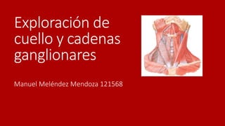 Exploración de
cuello y cadenas
ganglionares
Manuel Meléndez Mendoza 121568
 