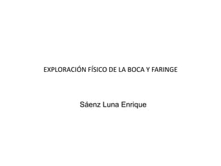 EXPLORACIÓN FÍSICO DE LA BOCA Y FARINGE
Sáenz Luna Enrique
 