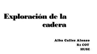 Exploración de laExploración de la
caderacadera
Alba Calles Alonso
R1 COT
HUSE
 