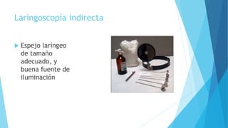 Laringoscopía indirecta
 Espejo laríngeo
de tamaño
adecuado, y
buena fuente de
iluminación
 