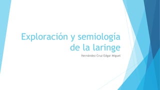 Exploración y semiología
de la laringe
Hernández Cruz Edgar Miguel
 