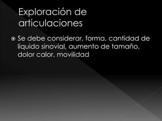  Se debe considerar, forma, cantidad de
liquido sinovial, aumento de tamaño,
dolor calor, movilidad
 