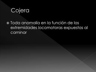  Toda anomalía en la función de las
extremidades locomotoras expuestas al
caminar
 