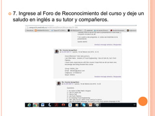  7. Ingrese al Foro de Reconocimiento del curso y deje un
saludo en inglés a su tutor y compañeros.
 