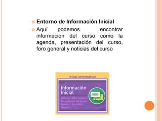  Entorno de Información Inicial
 Aquí podemos encontrar
información del curso como la
agenda, presentación del curso,
foro general y noticias del curso
 