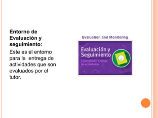 Entorno de
Evaluación y
seguimiento:
Este es el entorno
para la entrega de
actividades que son
evaluados por el
tutor.
 