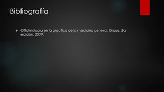 Bibliografía 
 Oftalmología en la práctica de la medicina general. Graue. 3a 
edición, 2009. 
