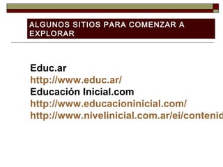 Educ.ar
http://www.educ.ar/
Educación Inicial.com
http://www.educacioninicial.com/
http://www.nivelinicial.com.ar/ei/contenid
ALGUNOS SITIOS PARA COMENZAR A
EXPLORAR
 
